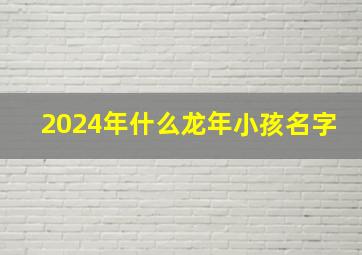 2024年什么龙年小孩名字