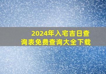 2024年入宅吉日查询表免费查询大全下载