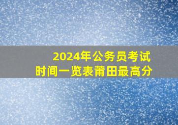 2024年公务员考试时间一览表莆田最高分