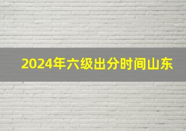 2024年六级出分时间山东