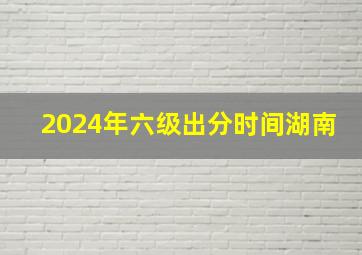 2024年六级出分时间湖南