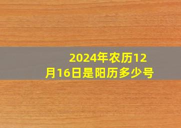 2024年农历12月16日是阳历多少号