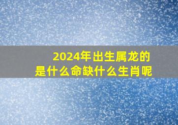 2024年出生属龙的是什么命缺什么生肖呢