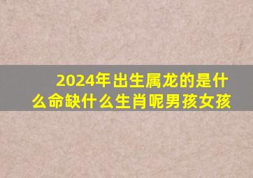 2024年出生属龙的是什么命缺什么生肖呢男孩女孩