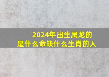 2024年出生属龙的是什么命缺什么生肖的人