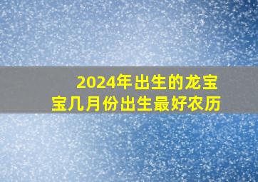 2024年出生的龙宝宝几月份出生最好农历