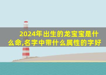 2024年出生的龙宝宝是什么命,名字中带什么属性的字好