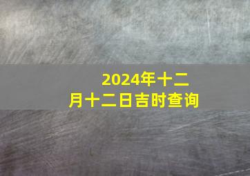 2024年十二月十二日吉时查询