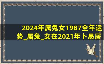 2024年属兔女1987全年运势_属兔_女在2021年卜易居