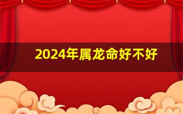 2024年属龙命好不好