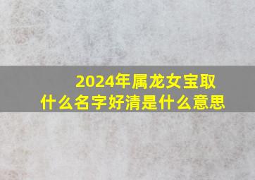 2024年属龙女宝取什么名字好清是什么意思