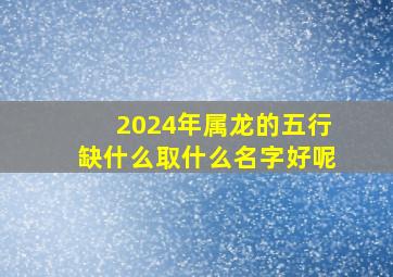 2024年属龙的五行缺什么取什么名字好呢