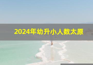 2024年幼升小人数太原