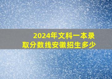 2024年文科一本录取分数线安徽招生多少