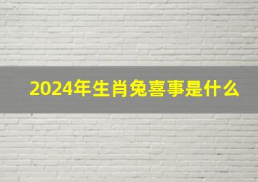 2024年生肖兔喜事是什么