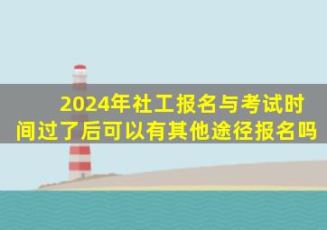 2024年社工报名与考试时间过了后可以有其他途径报名吗