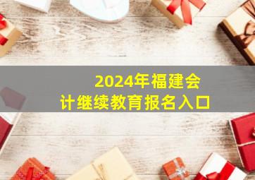 2024年福建会计继续教育报名入口