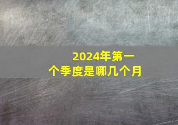 2024年第一个季度是哪几个月