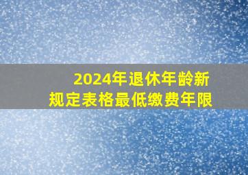 2024年退休年龄新规定表格最低缴费年限