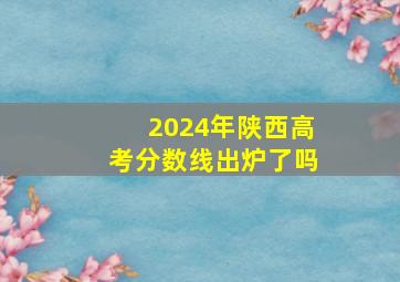 2024年陕西高考分数线出炉了吗