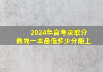 2024年高考录取分数线一本最低多少分能上