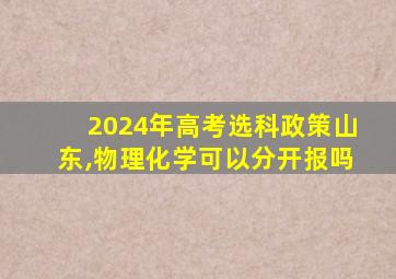 2024年高考选科政策山东,物理化学可以分开报吗