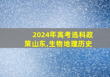 2024年高考选科政策山东,生物地理历史