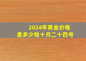 2024年黄金价格是多少钱十月二十四号