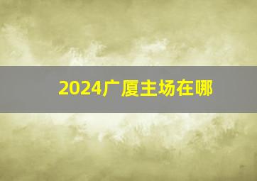 2024广厦主场在哪