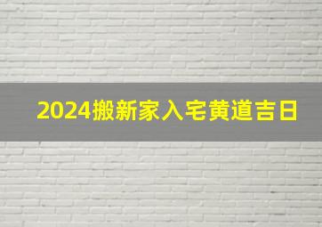 2024搬新家入宅黄道吉日