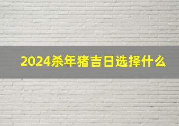 2024杀年猪吉日选择什么