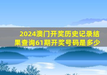 2024澳门开奖历史记录结果查询61期开奖号码是多少