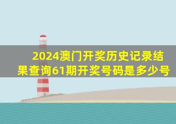 2024澳门开奖历史记录结果查询61期开奖号码是多少号