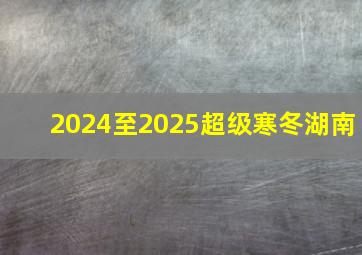 2024至2025超级寒冬湖南