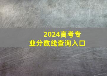 2024高考专业分数线查询入口