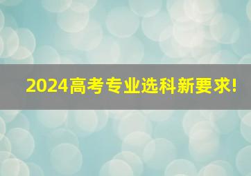 2024高考专业选科新要求!