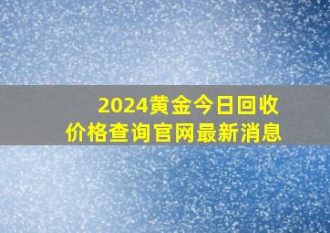 2024黄金今日回收价格查询官网最新消息