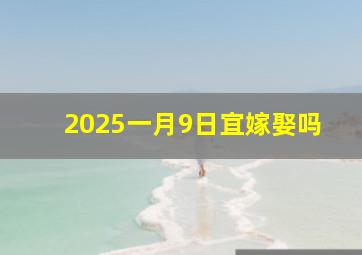 2025一月9日宜嫁娶吗