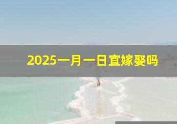 2025一月一日宜嫁娶吗