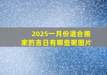 2025一月份适合搬家的吉日有哪些呢图片