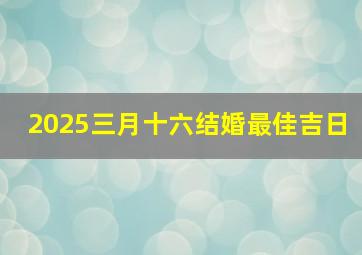 2025三月十六结婚最佳吉日