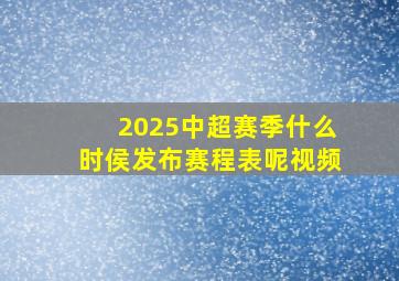 2025中超赛季什么时侯发布赛程表呢视频