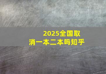 2025全国取消一本二本吗知乎