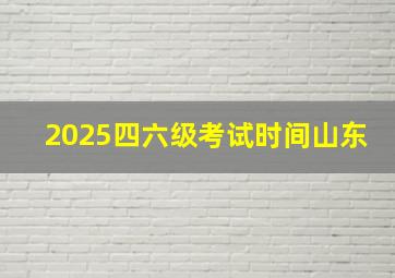 2025四六级考试时间山东