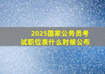 2025国家公务员考试职位表什么时候公布