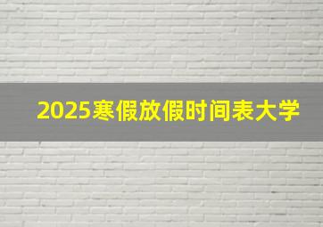 2025寒假放假时间表大学