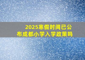 2025寒假时间已公布成都小学入学政策吗