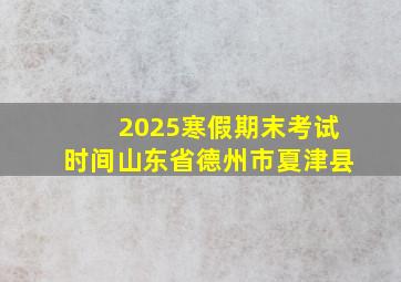 2025寒假期末考试时间山东省德州市夏津县