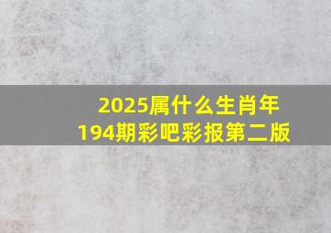 2025属什么生肖年194期彩吧彩报第二版