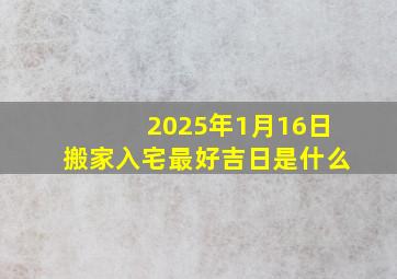 2025年1月16日搬家入宅最好吉日是什么